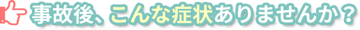 事故後、こんな症状ありませんか？